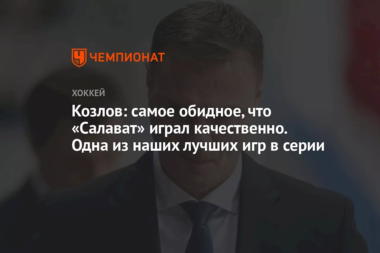 Козлов: самое обидное, что «Салават» играл качественно. Одна из наших лучших игр в серии