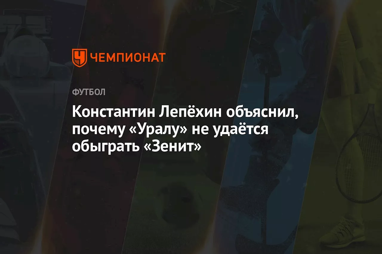 Константин Лепёхин объяснил, почему «Уралу» не удаётся обыграть «Зенит»