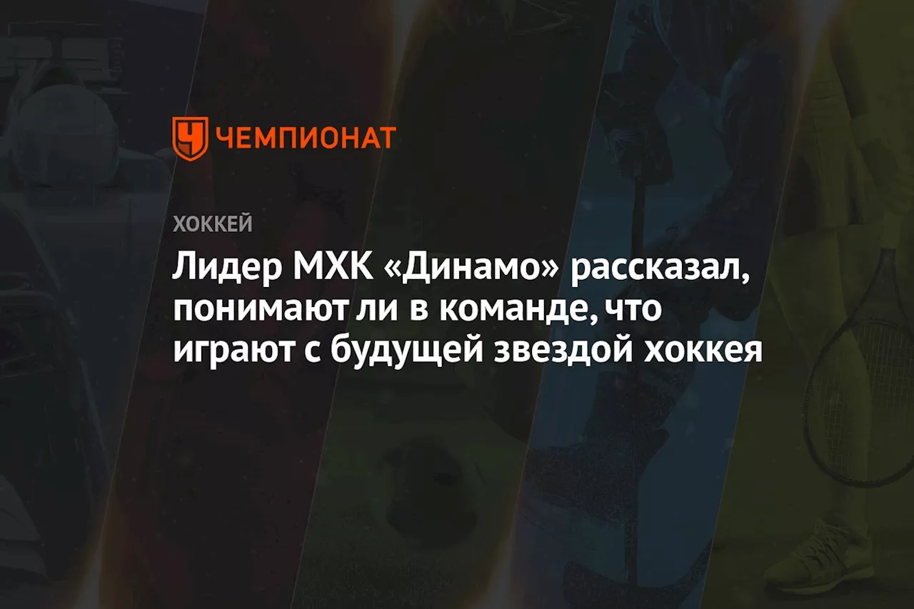 Лидер МХК «Динамо» рассказал, понимают ли в команде, что играют с будущей звездой хоккея