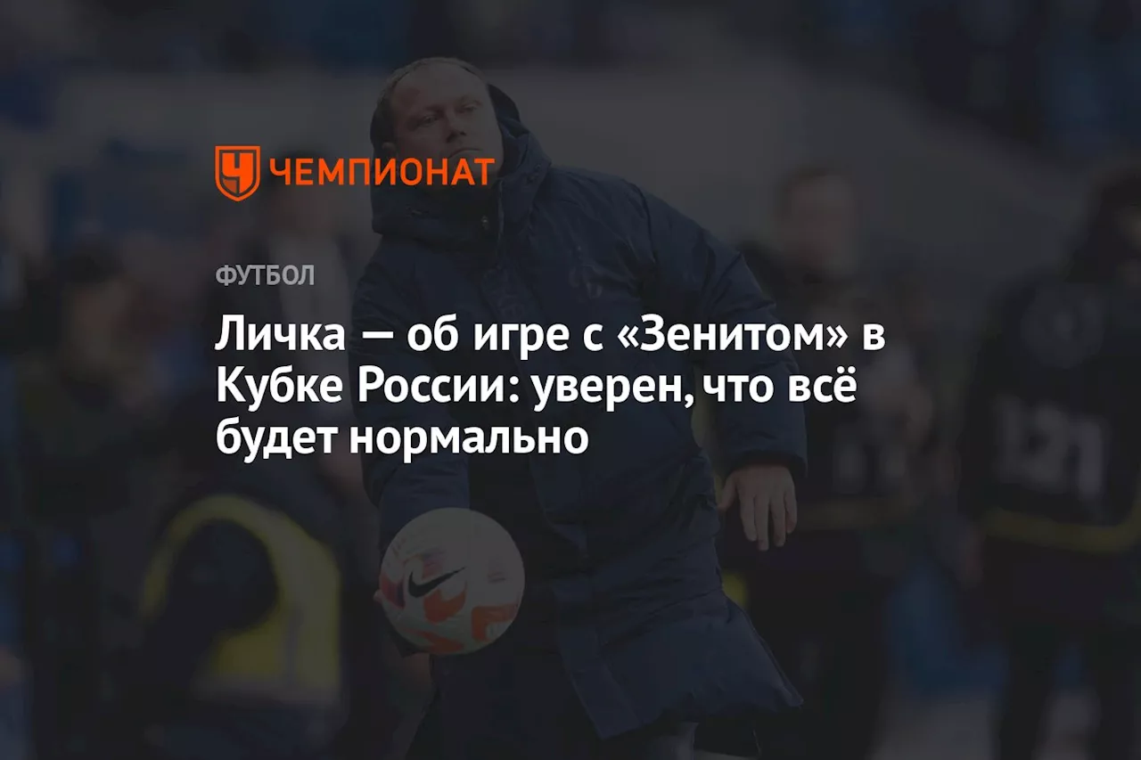 Личка — об игре с «Зенитом» в Кубке России: уверен, что всё будет нормально