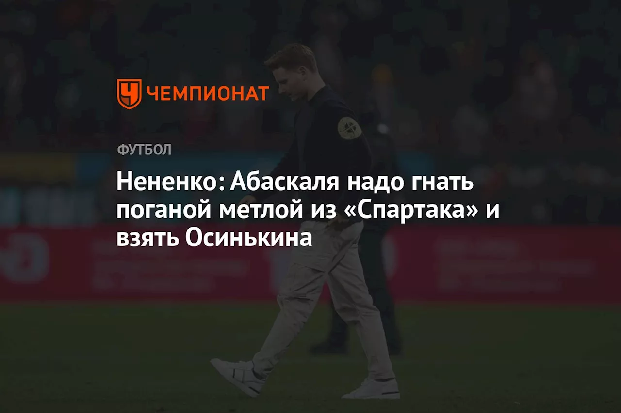 Нененко: Абаскаля надо гнать поганой метлой из «Спартака» и взять Осинькина