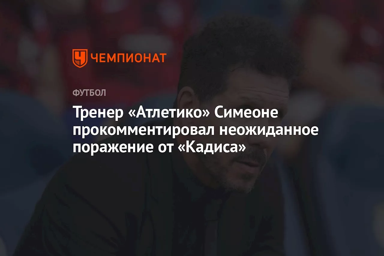 Тренер «Атлетико» Симеоне прокомментировал неожиданное поражение от «Кадиса»