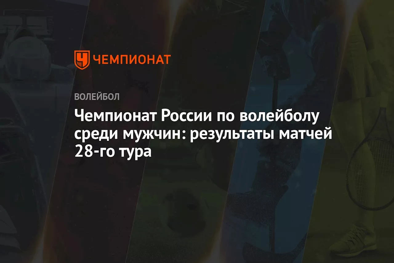 Чемпионат России по волейболу среди мужчин: результаты матчей 28-го тура