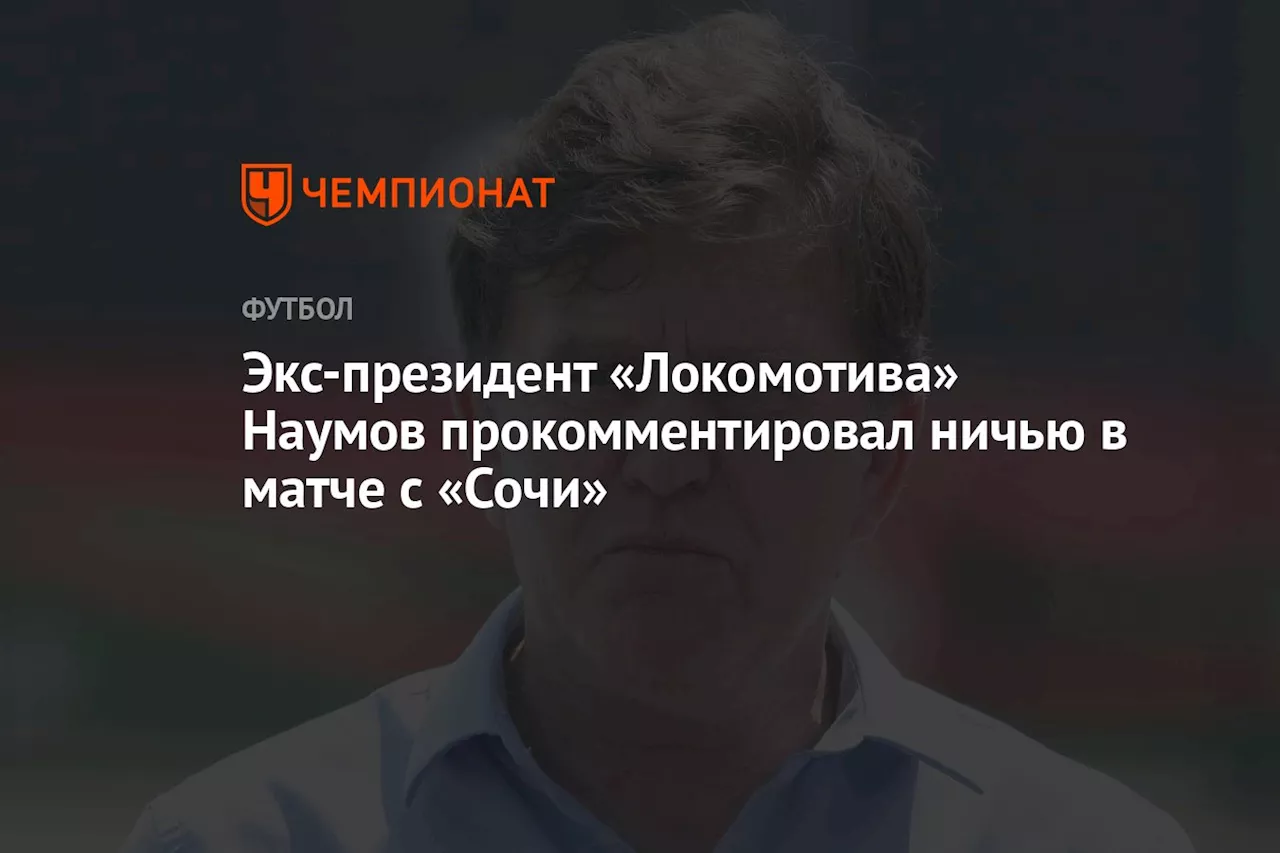 Экс-президент «Локомотива» Наумов прокомментировал ничью в матче с «Сочи»