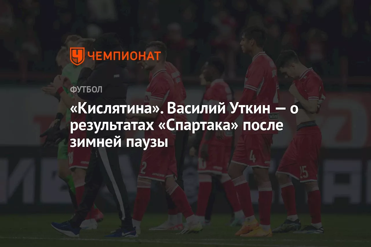 «Кислятина». Василий Уткин — о результатах «Спартака» после зимней паузы