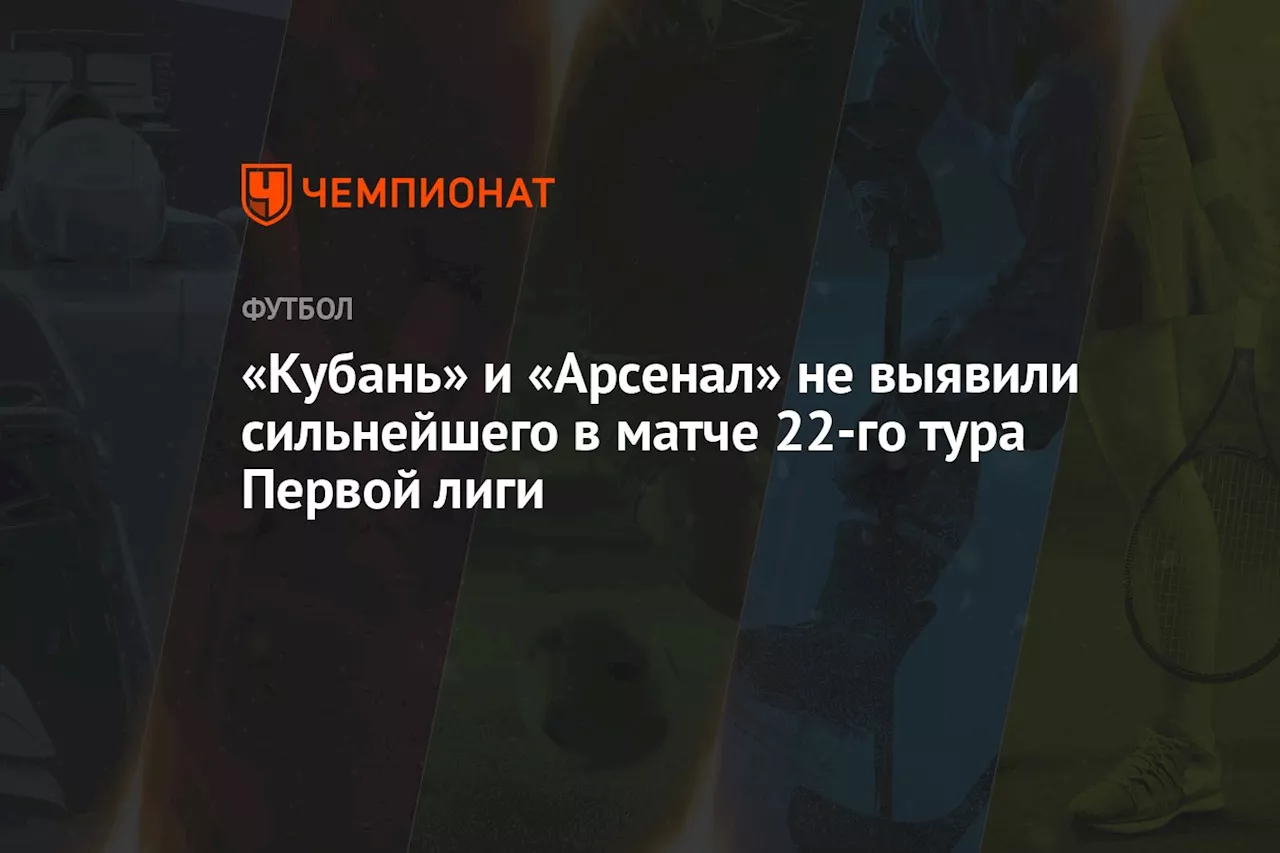 «Кубань» и «Арсенал» не выявили сильнейшего в матче 22-го тура Первой лиги