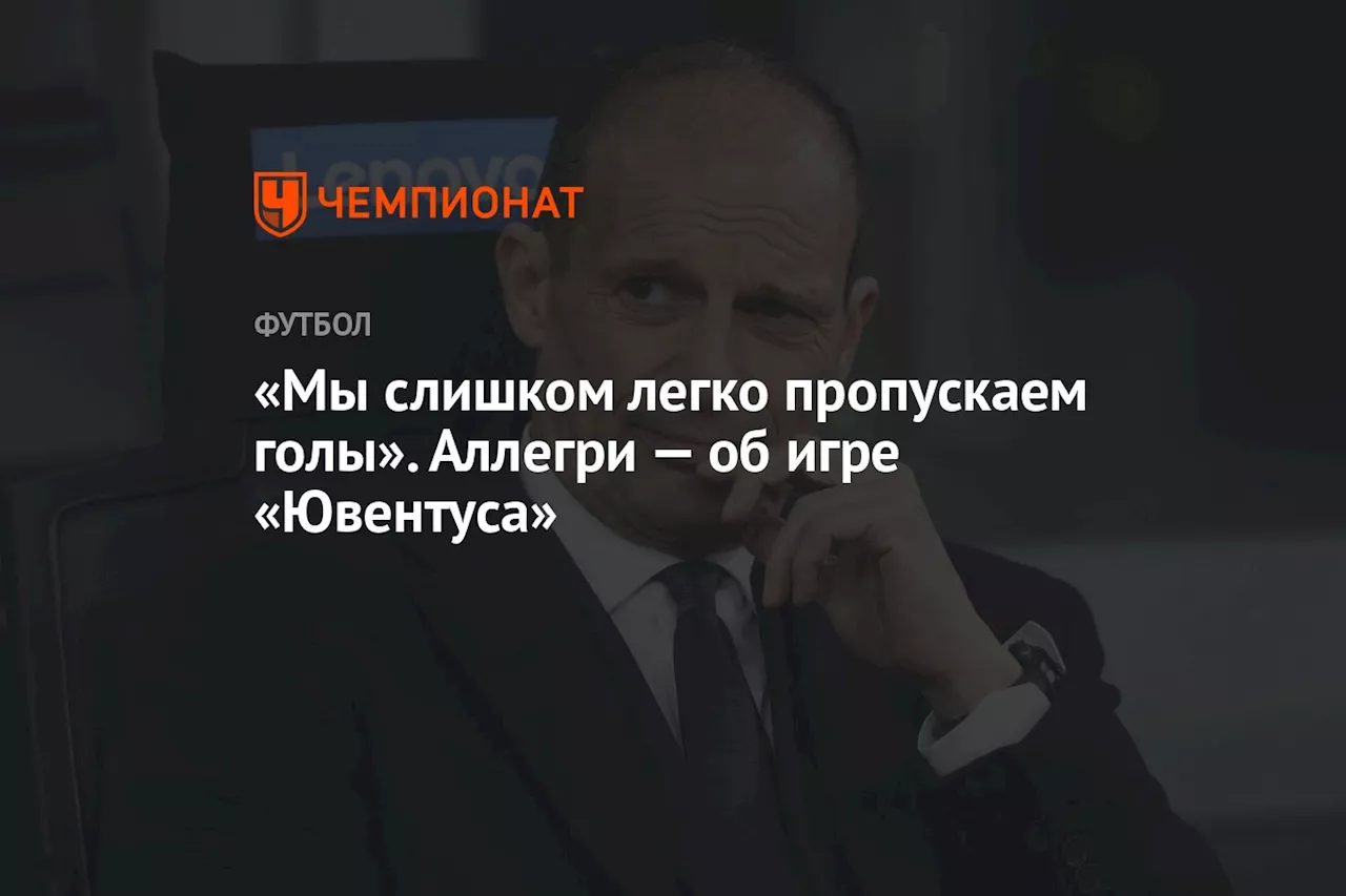 «Мы слишком легко пропускаем голы». Аллегри — об игре «Ювентуса»