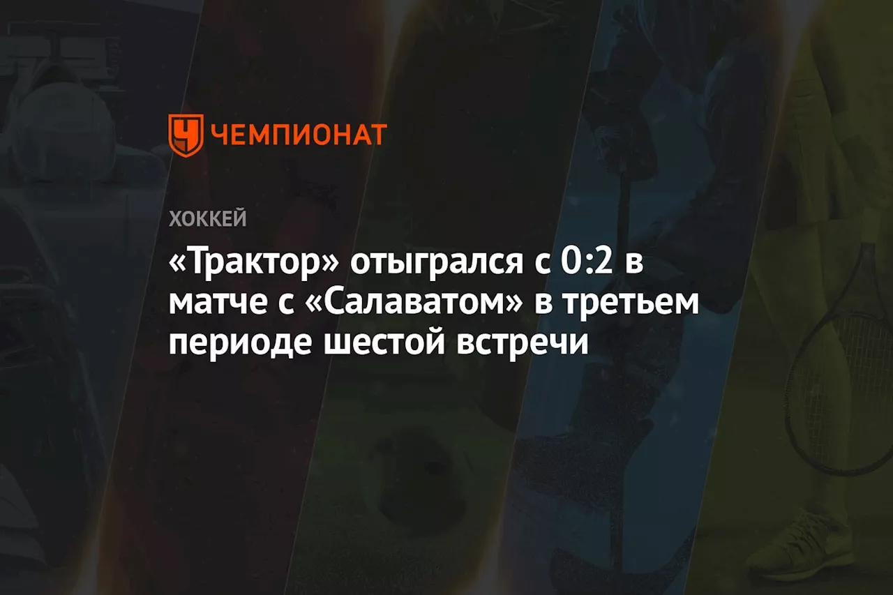 «Трактор» отыгрался с 0:2 в матче с «Салаватом» в третьем периоде шестой встречи