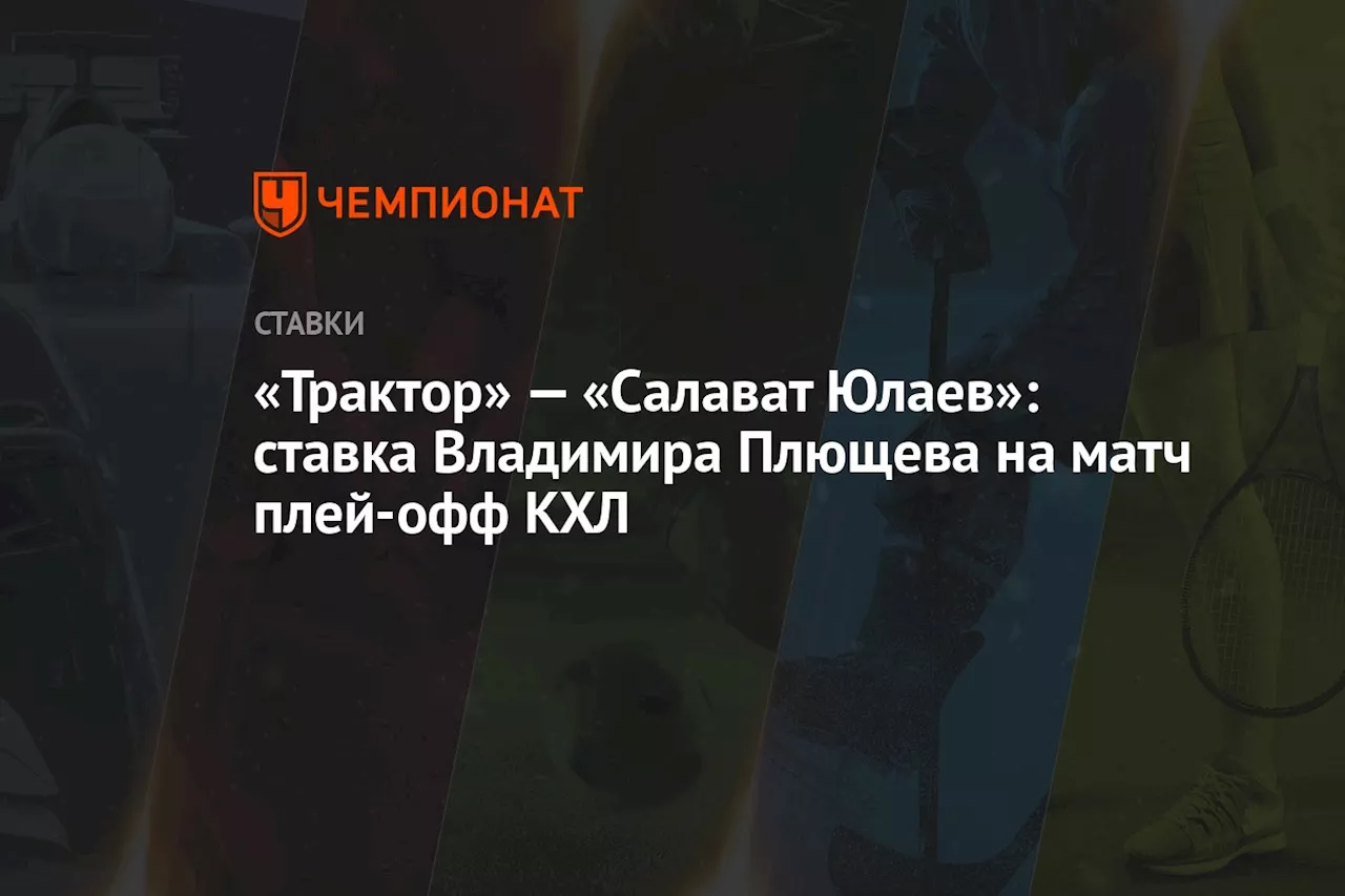 «Трактор» — «Салават Юлаев»: ставка Владимира Плющева на матч плей-офф КХЛ