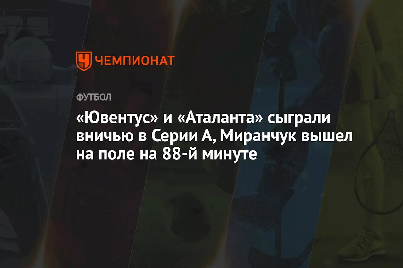 «Ювентус» и «Аталанта» сыграли вничью в Серии А, Миранчук вышел на поле на 88-й минуте