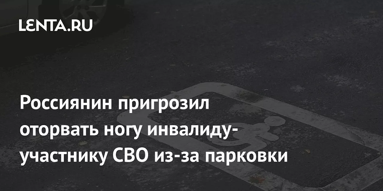 Россиянин пригрозил оторвать ногу инвалиду-участнику СВО из-за парковки