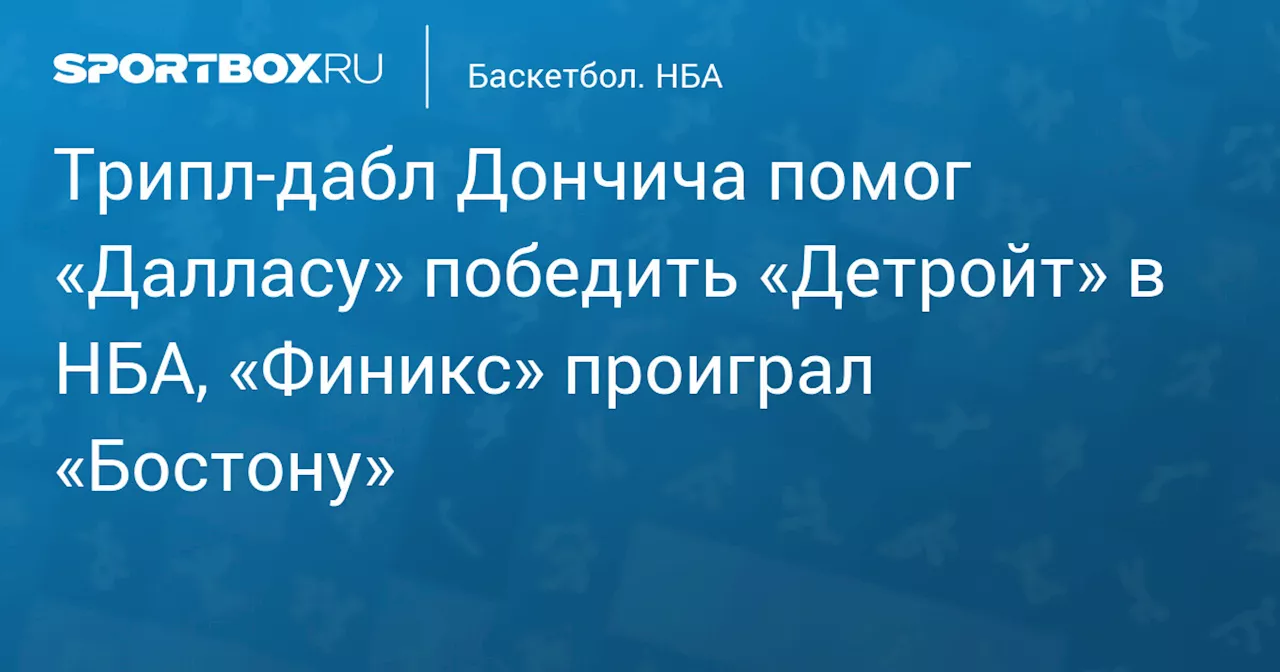 Трипл‑дабл Дончича помог «Далласу» победить «Детройт» в НБА, «Финикс» проиграл «Бостону»