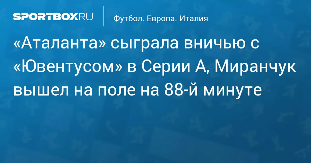 «Аталанта» сыграла вничью с «Ювентусом» в Серии А, Миранчук вышел на поле на 88‑й минуте