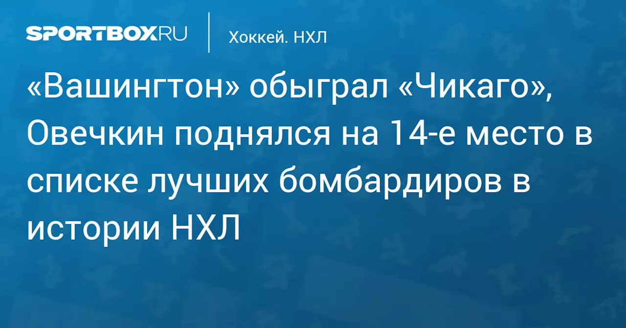 «Вашингтон» обыграл «Чикаго», Овечкин поднялся на 14‑е место в списке лучших бомбардиров в истории НХЛ