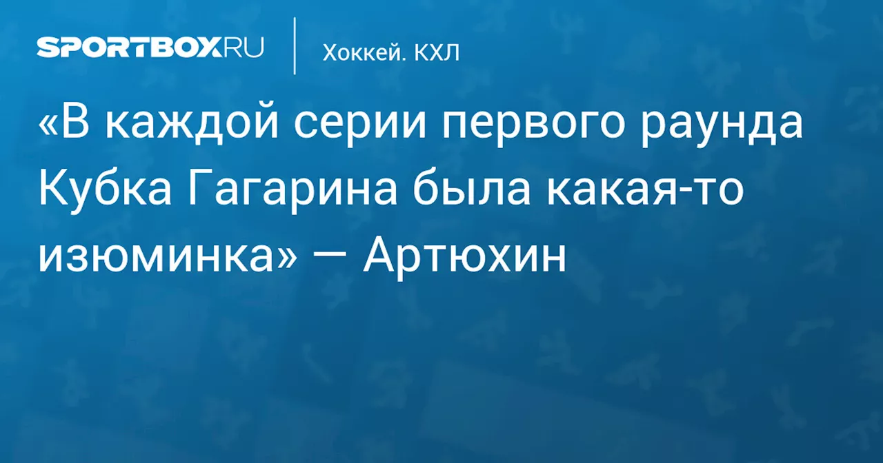 «В каждой серии первого раунда Кубка Гагарина была какая‑то изюминка» — Артюхин