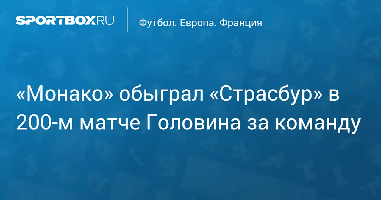 «Монако» обыграл «Страсбур» в 200‑м матче Головина за команду