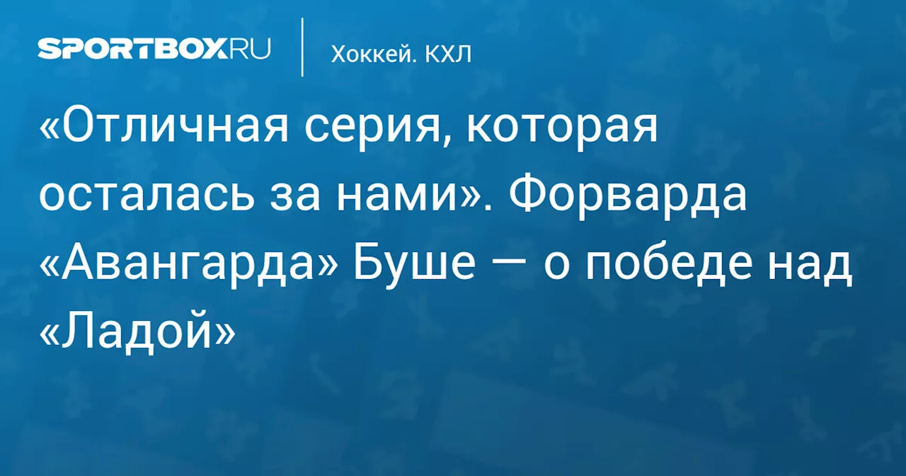 «Отличная серия, которая осталась за нами». Форварда «Авангарда» Буше — о победе над «Ладой»