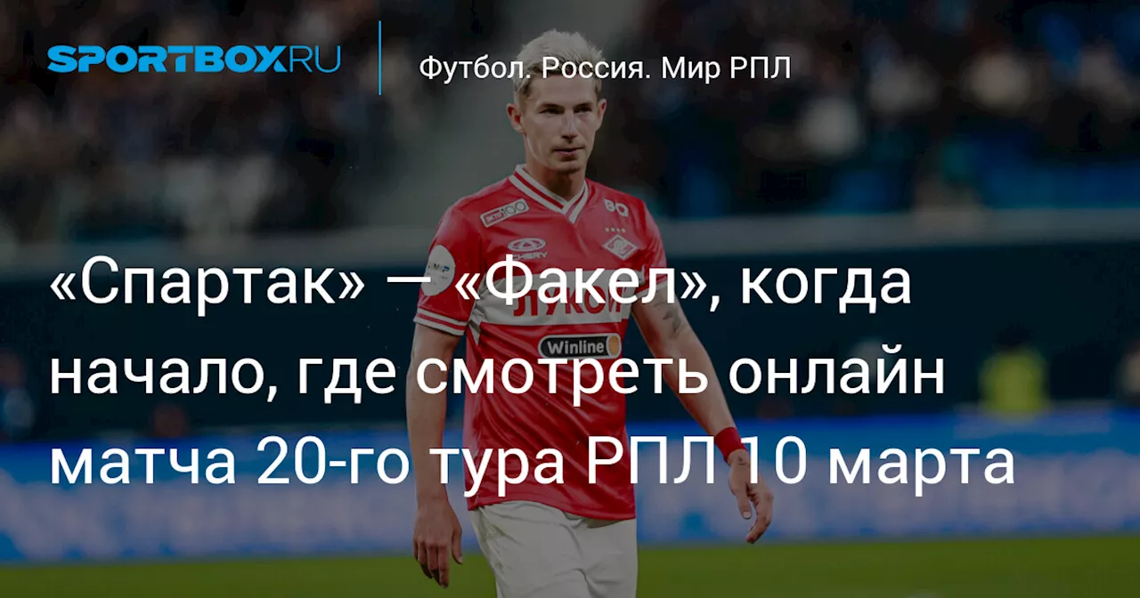 «Спартак» — «Факел», когда начало, где смотреть онлайн матча 20‑го тура РПЛ 10 марта