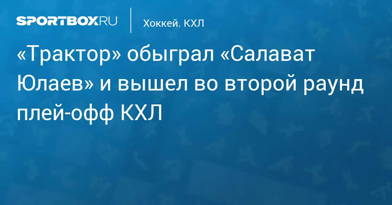 «Трактор» обыграл «Салават Юлаев» и вышел во второй раунд плей‑офф КХЛ