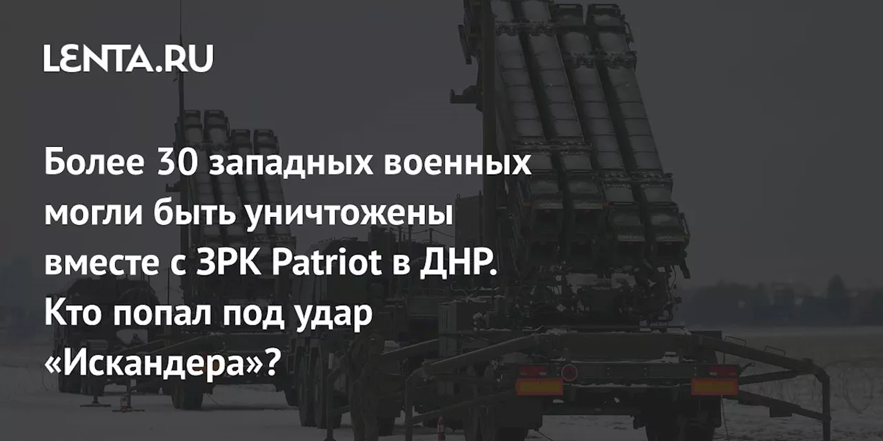 Более 30 западных военных могли быть уничтожены вместе с ЗРК Patriot в ДНР. Кто попал под удар «Искандера»?