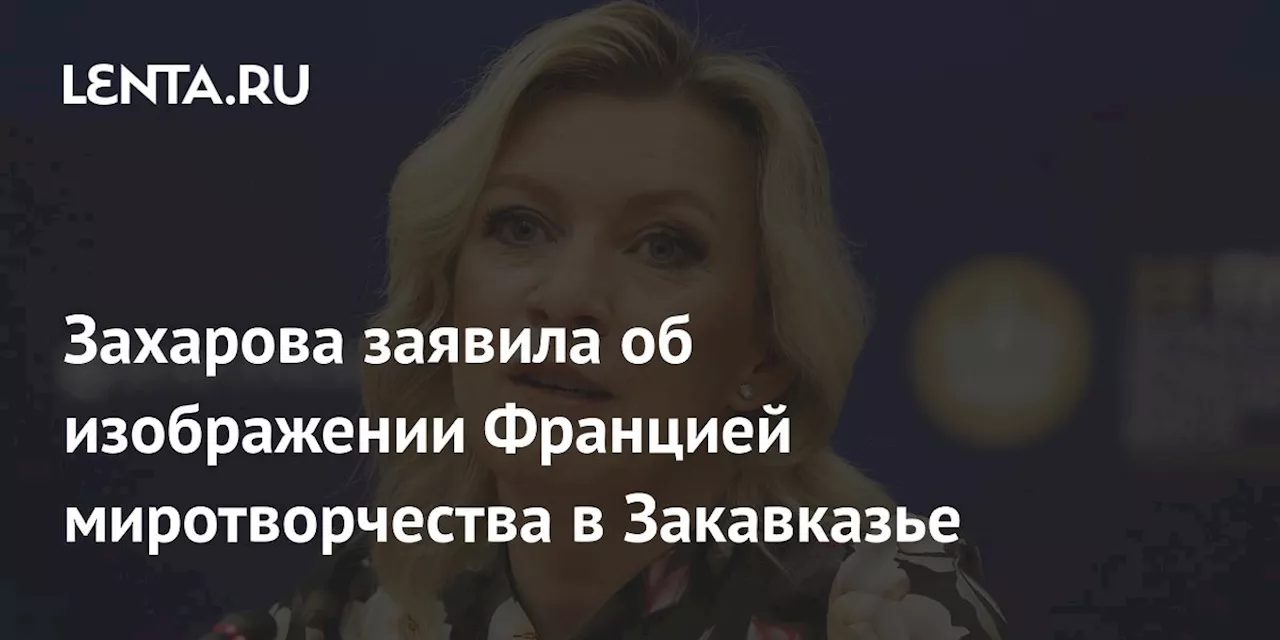 Захарова заявила об изображении Францией миротворчества в Закавказье