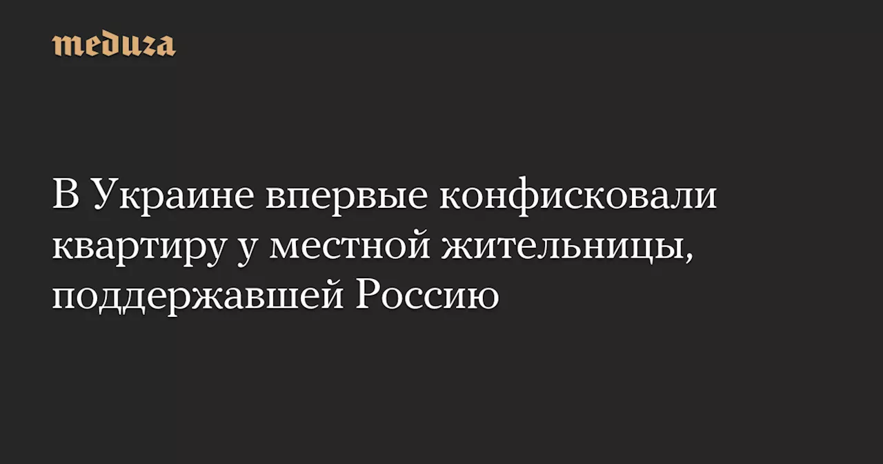 В Украине впервые конфисковали квартиру у местной жительницы, поддержавшей Россию — Meduza