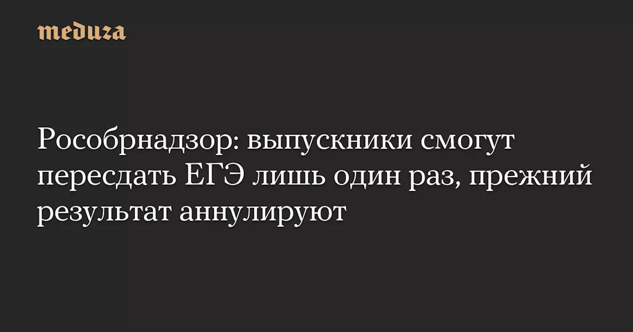 Рособрнадзор: выпускники смогут пересдать ЕГЭ лишь один раз, прежний результат аннулируют — Meduza