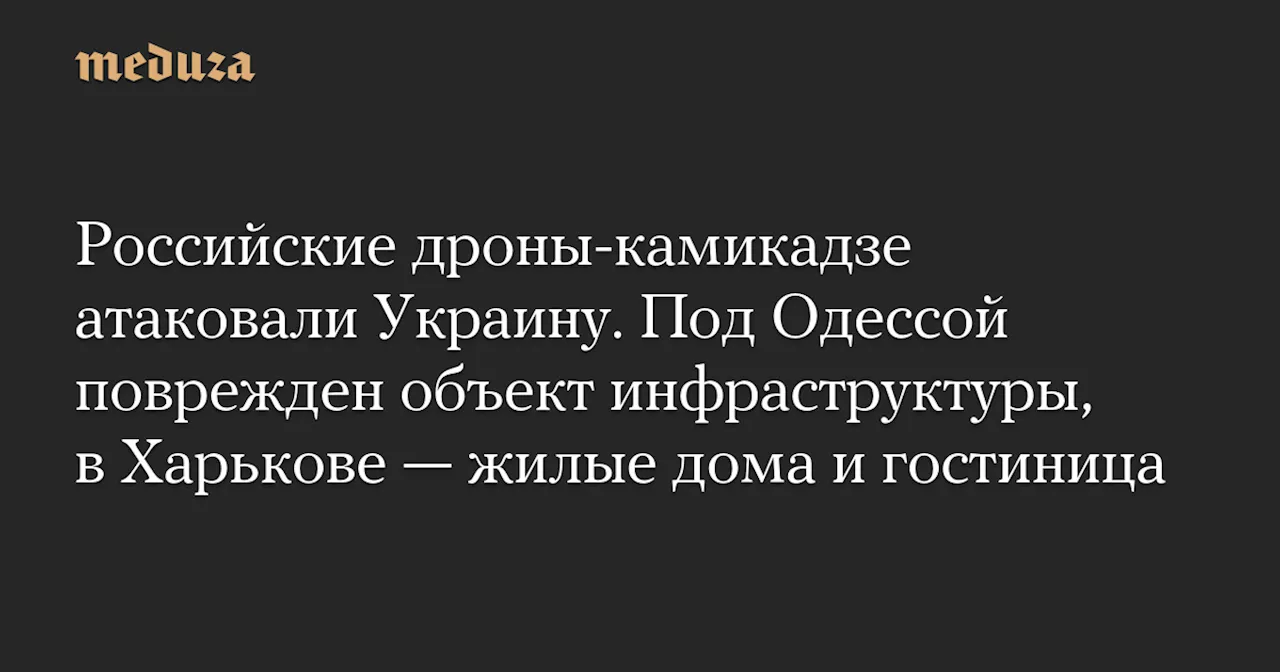 Российские дроны-камикадзе атаковали Украину. Под Одессой поврежден объект инфраструктуры, в Харькове — жилые дома и гостиница — Meduza