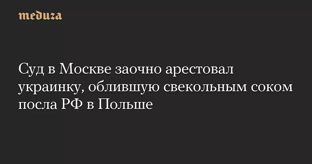 Суд в Москве заочно арестовал украинку, облившую свекольным соком посла РФ в Польше — Meduza