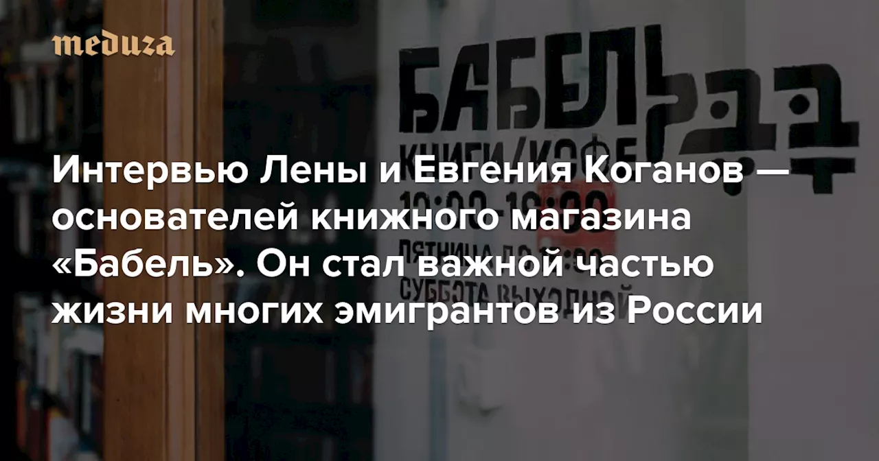 «Ад отныне всегда с нами. Если себя от него не уберечь, скоро нечего будет уберегать» Интервью Лены и Евгения Коганов — основателей книжного магазина «Бабель». Он стал важной частью жизни многих эмигрантов из России — Meduza