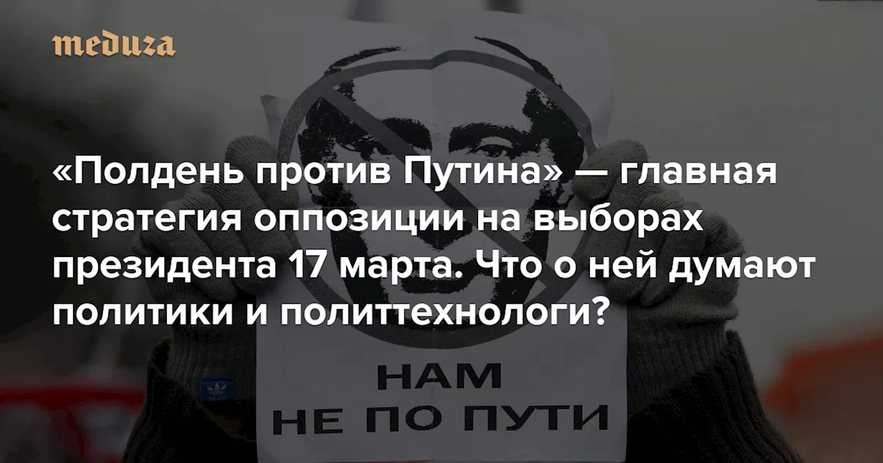 «Это как Бородино для нас» «Полдень против Путина» — главная стратегия оппозиции на выборах президента 17 марта. Что о ней думают политики и политтехнологи? — Meduza