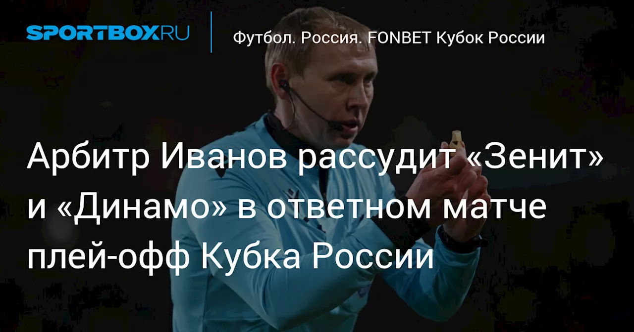 Арбитр Иванов рассудит «Зенит» и «Динамо» в ответном матче плей‑офф Кубка России