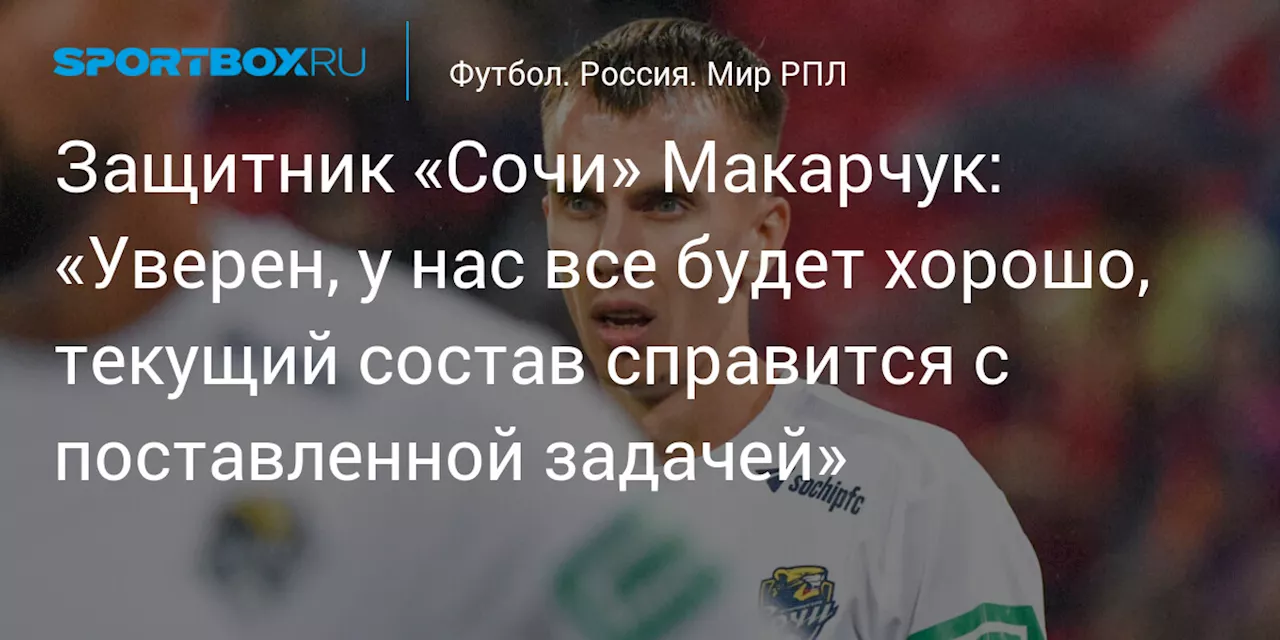 Защитник «Сочи» Макарчук: «Уверен, у нас все будет хорошо, текущий состав справится с поставленной задачей»