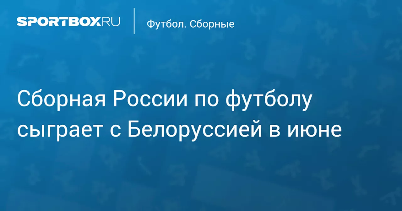 Сборная России по футболу сыграет с Белоруссией в июне