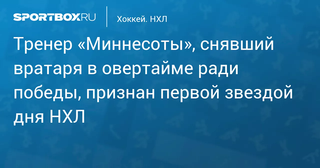 Тренер «Миннесоты», снявший вратаря в овертайме ради победы, признан первой звездой дня НХЛ