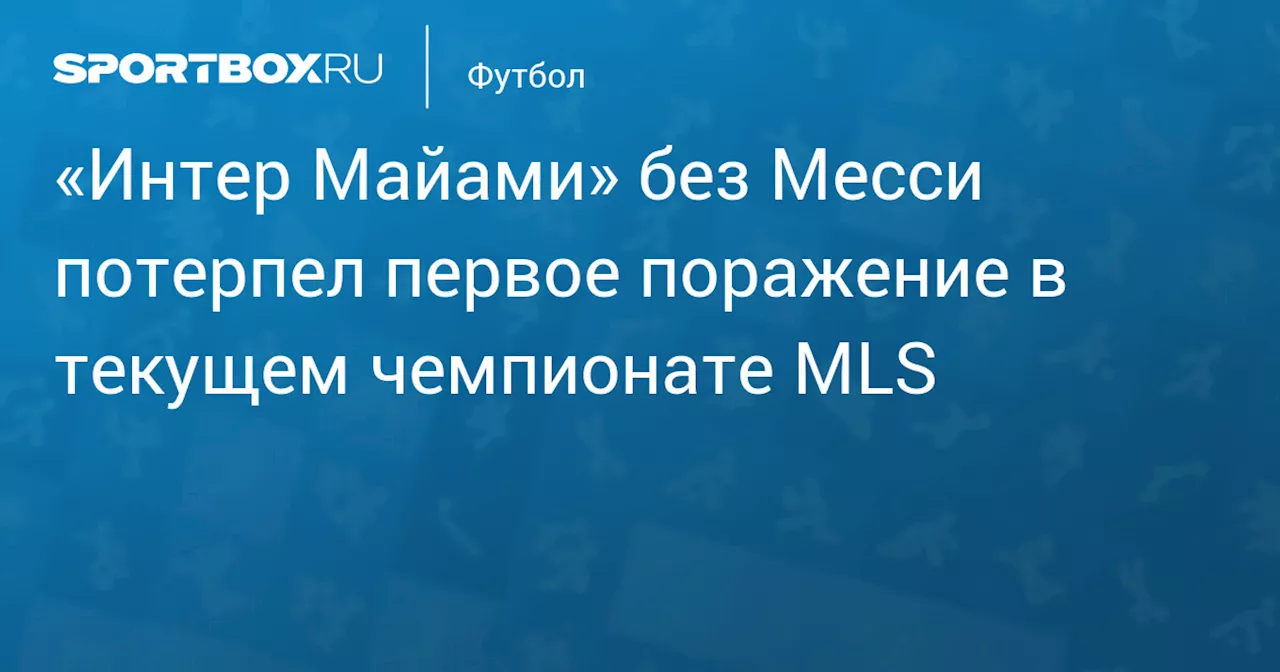 «Интер Майами» без Месси потерпел первое поражение в текущем чемпионате MLS