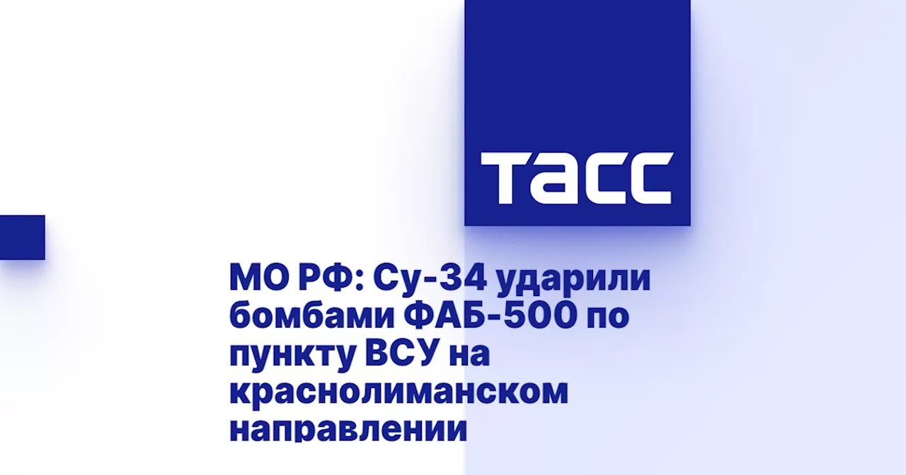 МО РФ: Су-34 ударили бомбами ФАБ-500 по пункту ВСУ на краснолиманском направлении