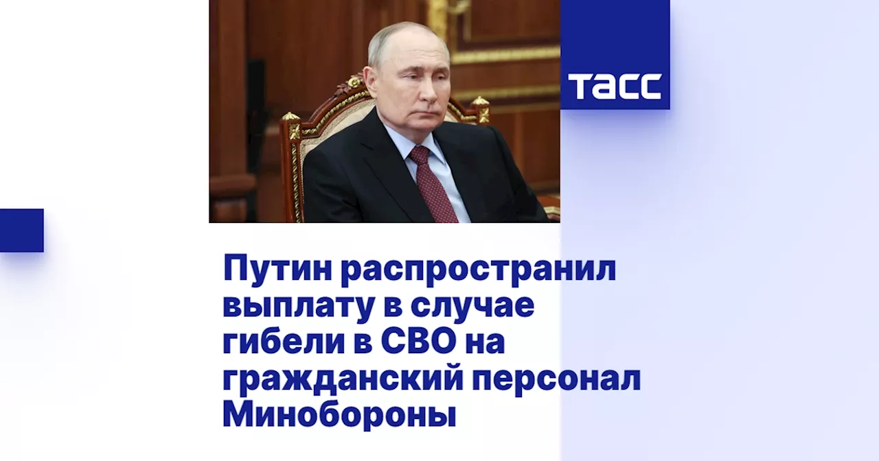 Путин распространил выплату в случае гибели в СВО на гражданский персонал Минобороны