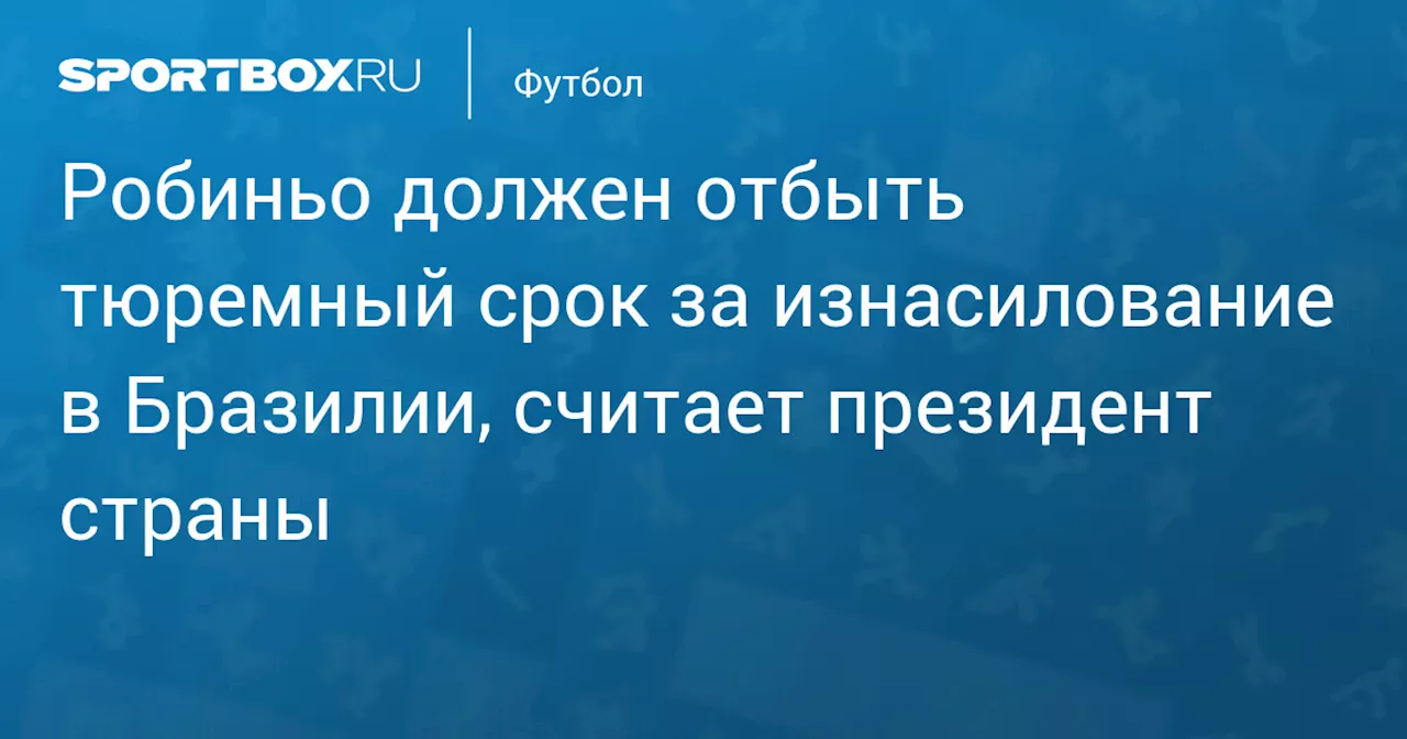 Робиньо должен отбыть тюремный срок за изнасилование в Бразилии, считает президент страны