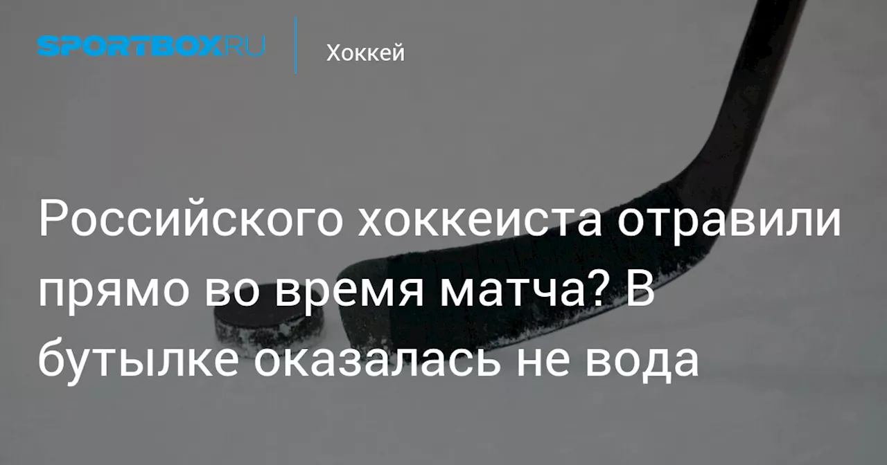 Российского хоккеиста отравили прямо во время матча? В бутылке оказалась не вода