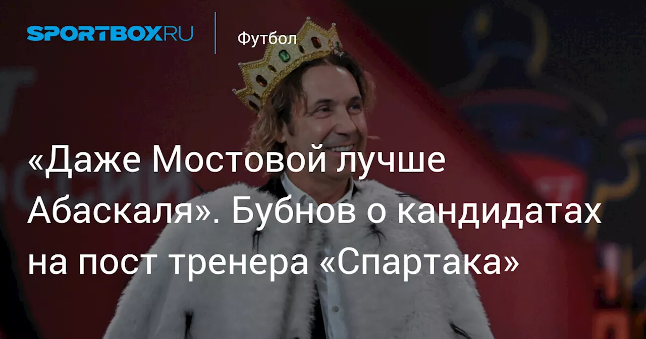 «Даже Мостовой лучше Абаскаля». Бубнов о кандидатах на пост тренера «Спартака»