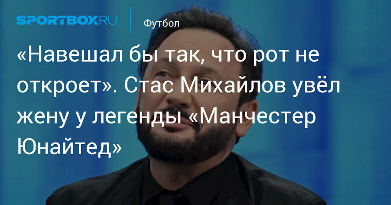 «Навешал бы так, что рот не откроет». Стас Михайлов увёл жену у легенды «Манчестер Юнайтед»