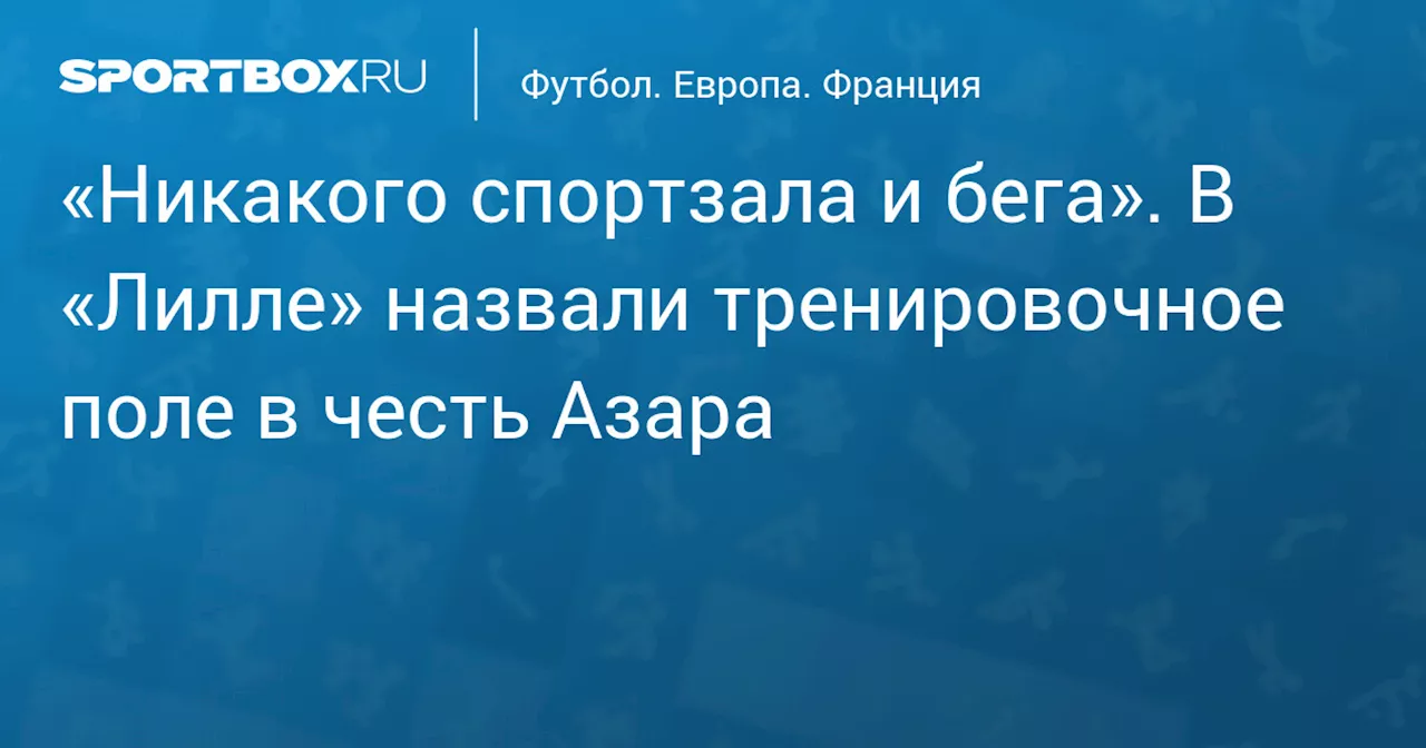 «Никакого спортзала и бега». В «Лилле» назвали тренировочное поле в честь Азара