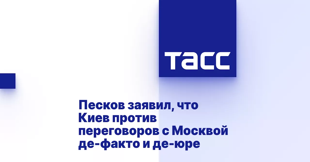 Песков заявил, что Киев против переговоров с Москвой де-факто и де-юре