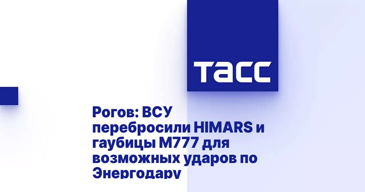 Рогов: ВСУ перебросили HIMARS и гаубицы М777 для возможных ударов по Энергодару