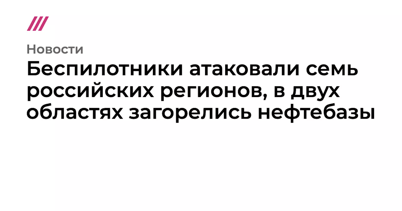 Беспилотники атаковали семь российских регионов, в двух областях загорелись нефтебазы