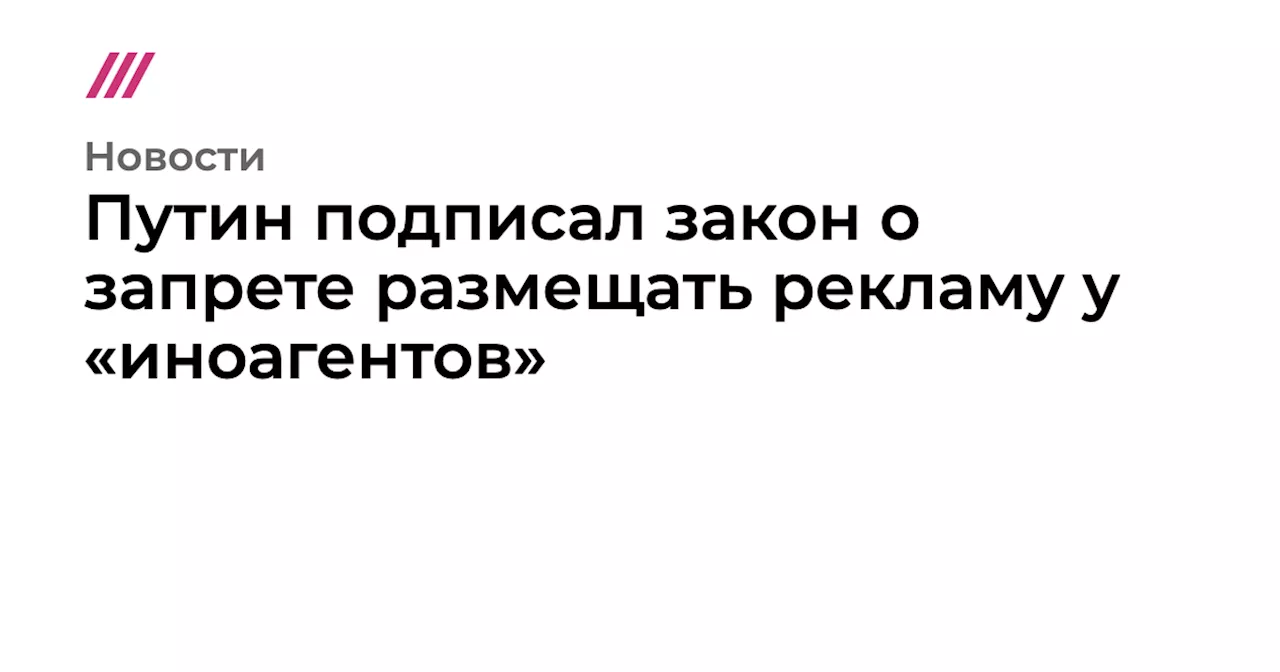 Путин подписал закон о запрете размещать рекламу у «иноагентов»