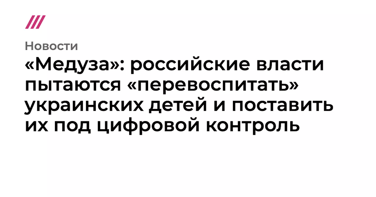 «Медуза»: российские власти пытаются «перевоспитать» украинских детей и поставить их под цифровой контроль