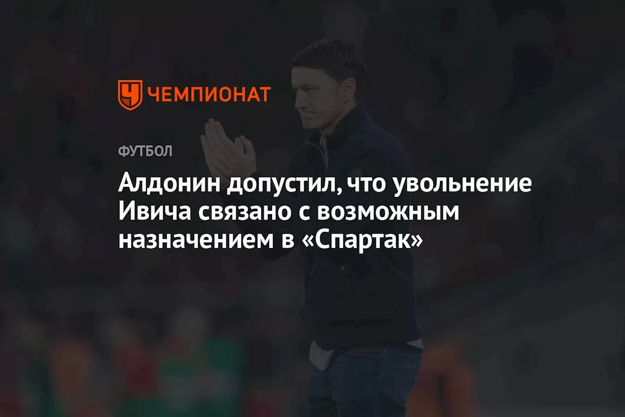 Алдонин допустил, что увольнение Ивича связано с возможным назначением в «Спартак»