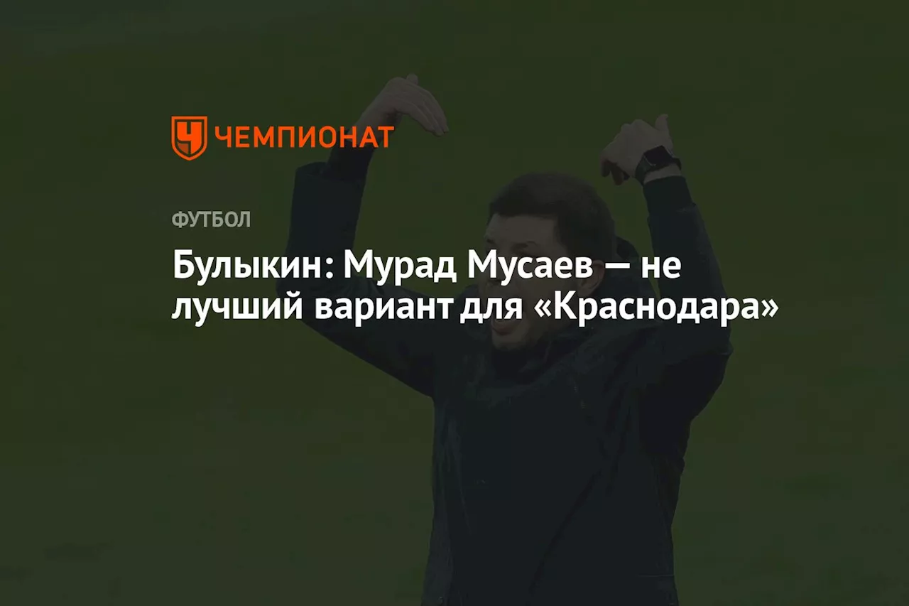 Булыкин: Мурад Мусаев — не лучший вариант для «Краснодара»